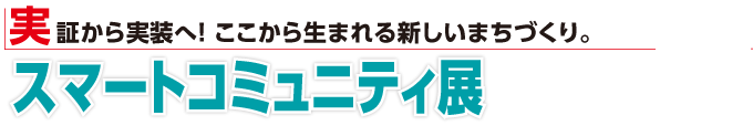 実証から実装へ！ここから生まれる新しいまちづくり。スマートコミュニティ展