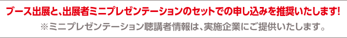ブース出展と、出展者ワークショップのセットでの申し込みを推奨いたします！※ワークショップ聴講者情報は、実施企業にご提供いたします。